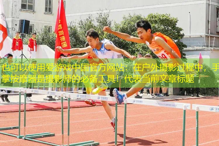 爱游戏中国官方网站：在户外摄影过程中，手掌按摩器是摄影师的必备工具！