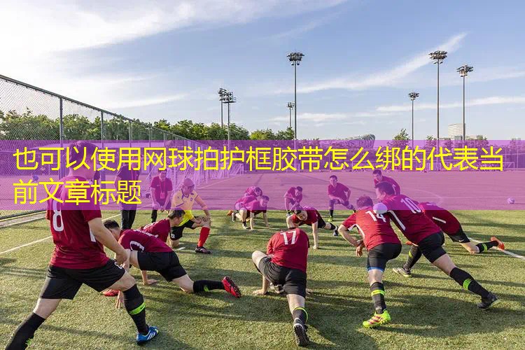网球拍护框胶带怎么绑的