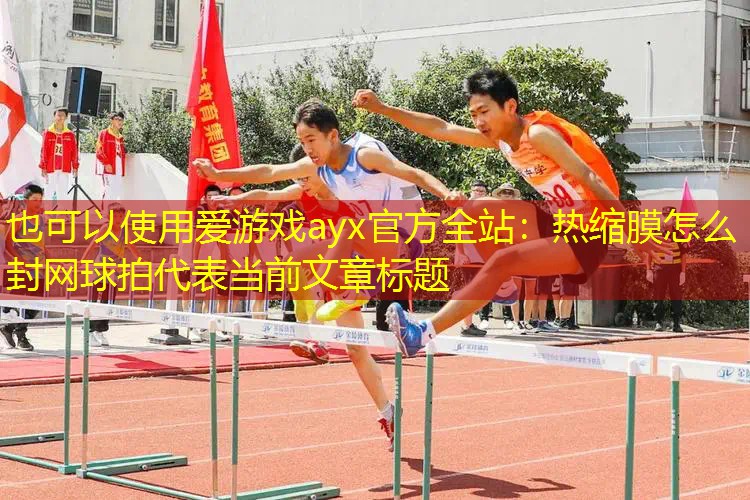 热缩膜怎么封网球拍 热缩膜怎么封网球拍