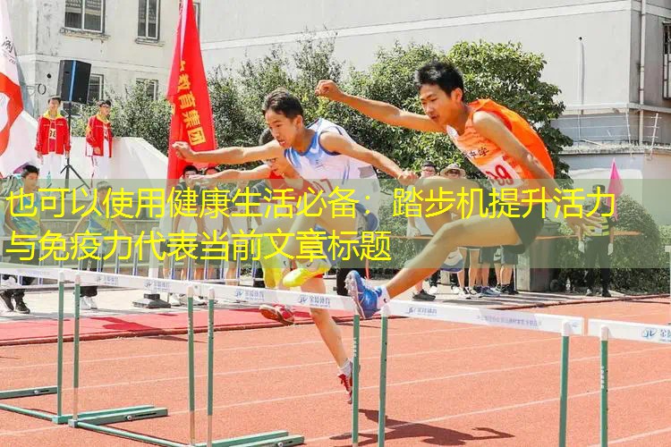 健康生活必备:踏步机提升活力与免疫力 健康生活必备:踏步机提升活力与免疫力